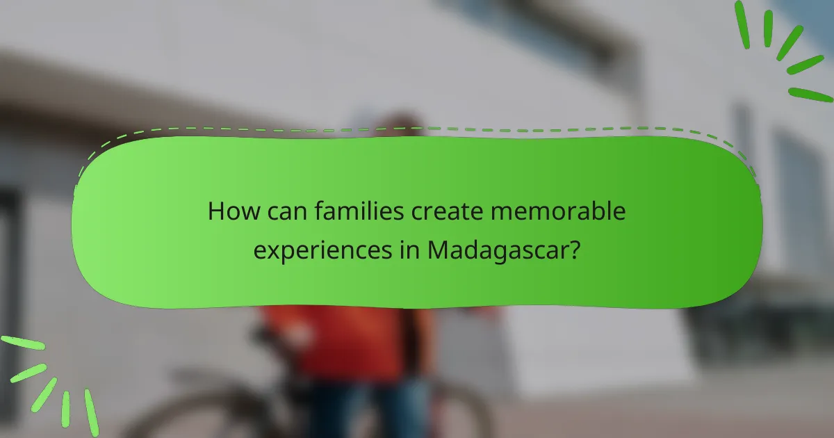 How can families create memorable experiences in Madagascar?